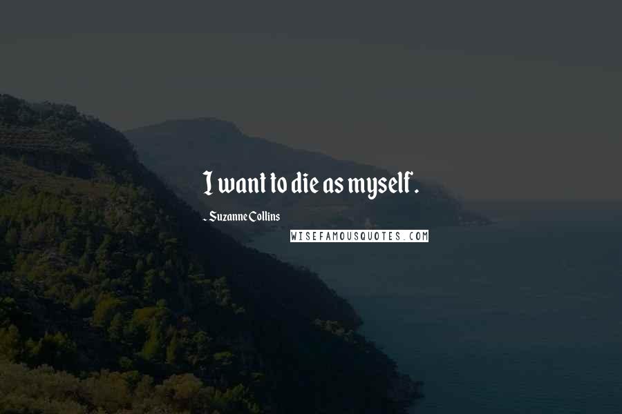 Suzanne Collins Quotes: I want to die as myself.