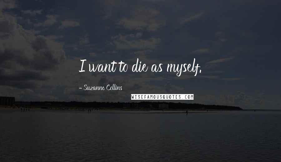 Suzanne Collins Quotes: I want to die as myself.