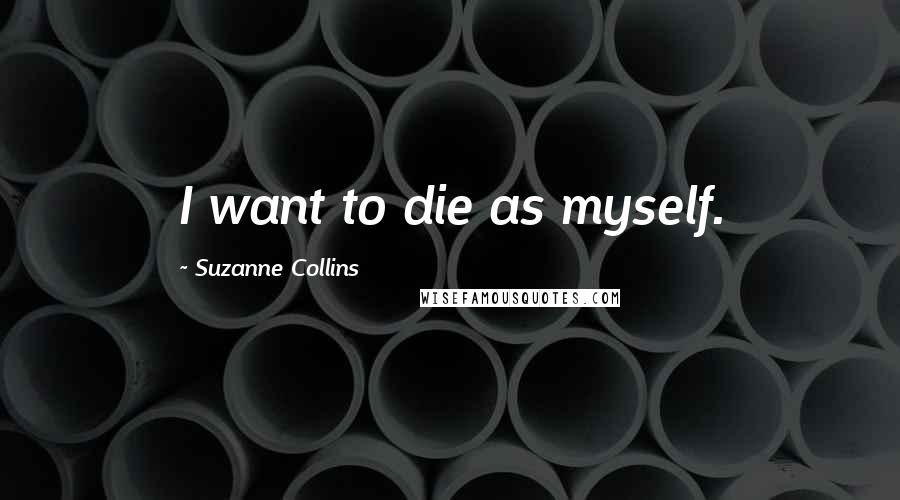 Suzanne Collins Quotes: I want to die as myself.