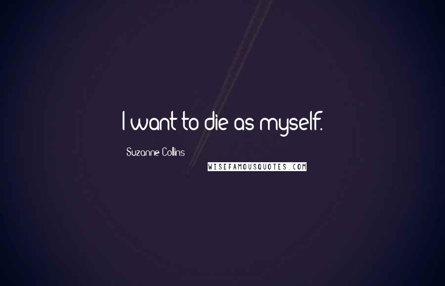 Suzanne Collins Quotes: I want to die as myself.