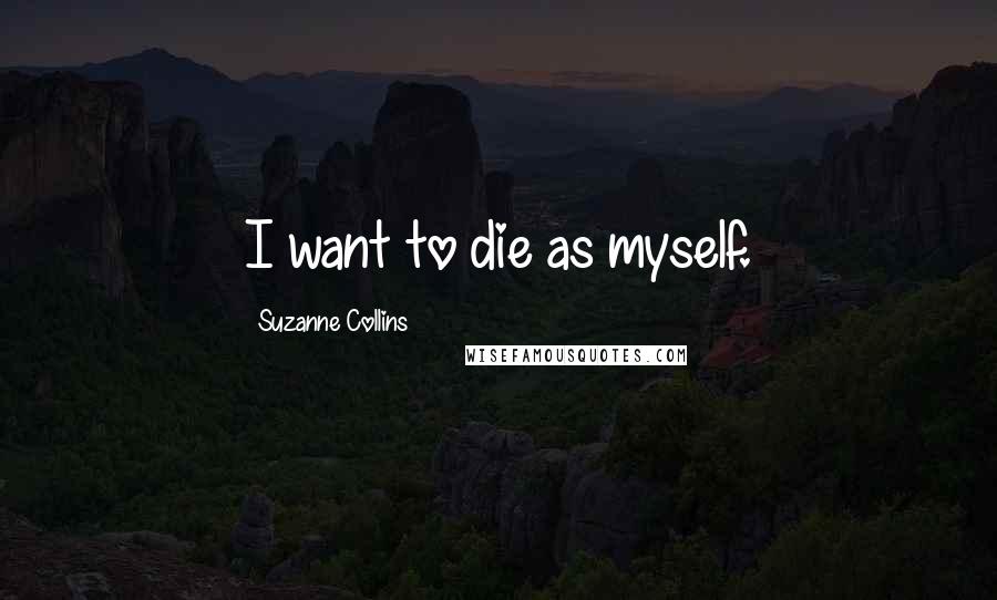 Suzanne Collins Quotes: I want to die as myself.