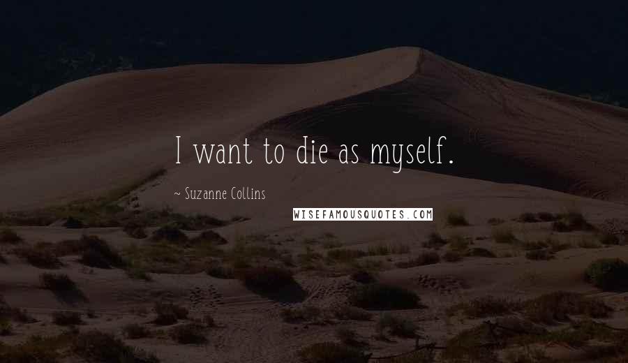 Suzanne Collins Quotes: I want to die as myself.