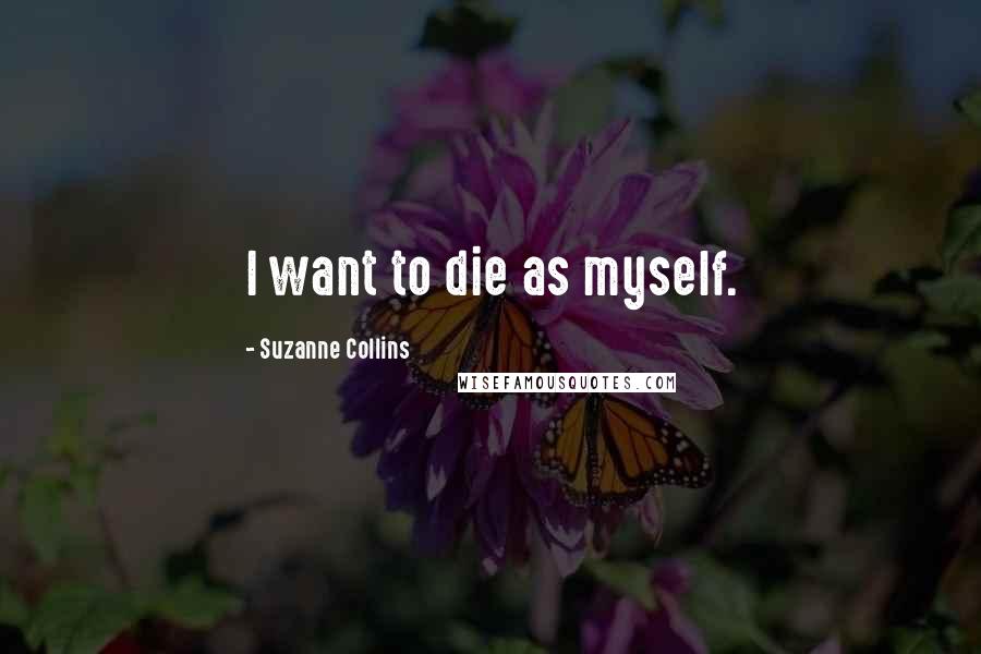 Suzanne Collins Quotes: I want to die as myself.