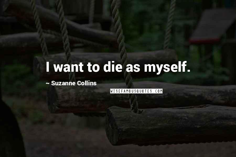 Suzanne Collins Quotes: I want to die as myself.