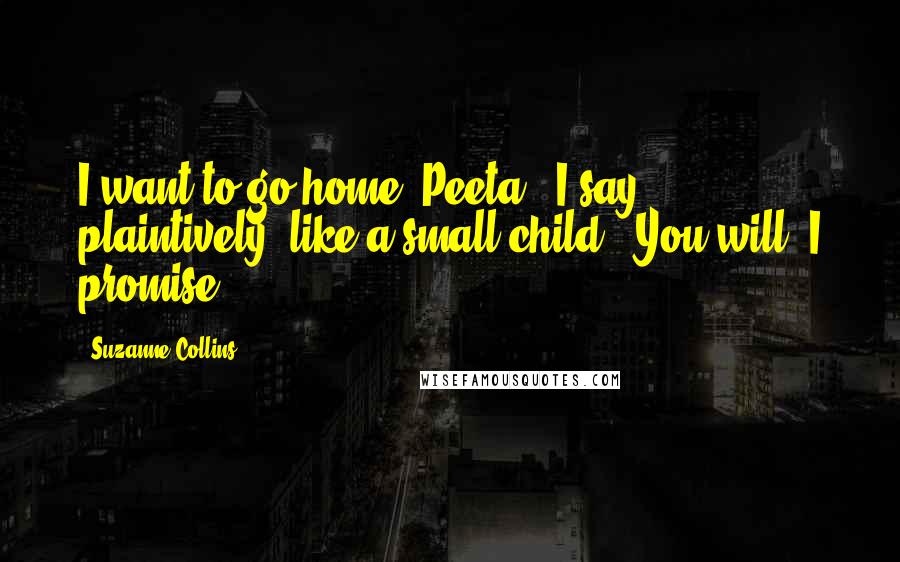 Suzanne Collins Quotes: I want to go home, Peeta," I say plaintively, like a small child. "You will. I promise," ...