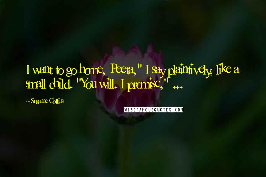 Suzanne Collins Quotes: I want to go home, Peeta," I say plaintively, like a small child. "You will. I promise," ...