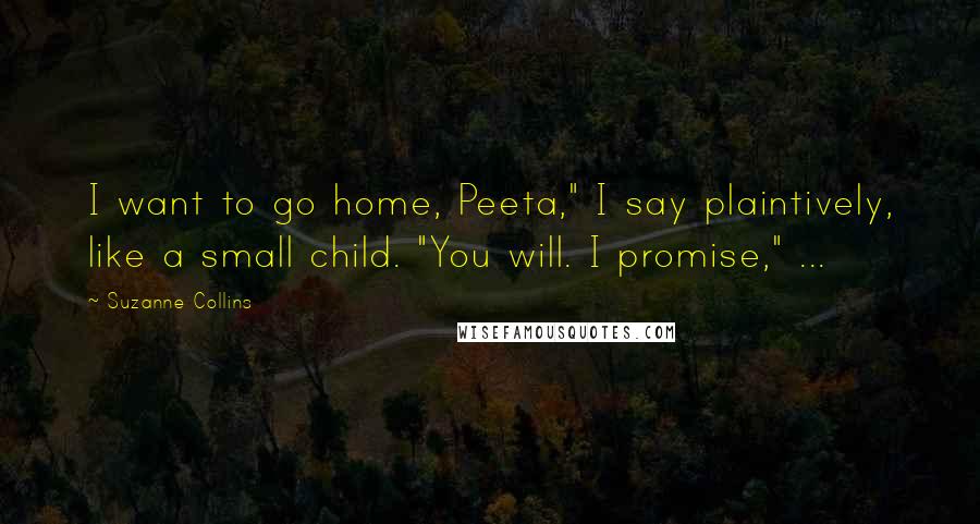 Suzanne Collins Quotes: I want to go home, Peeta," I say plaintively, like a small child. "You will. I promise," ...