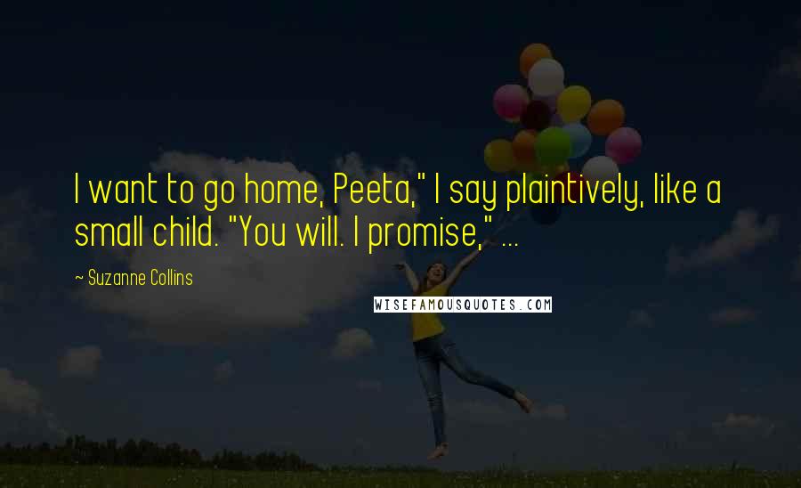 Suzanne Collins Quotes: I want to go home, Peeta," I say plaintively, like a small child. "You will. I promise," ...