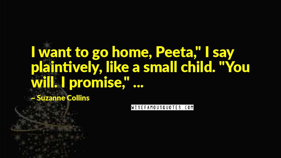 Suzanne Collins Quotes: I want to go home, Peeta," I say plaintively, like a small child. "You will. I promise," ...