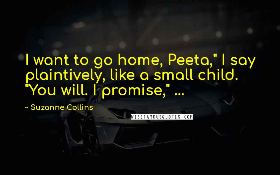 Suzanne Collins Quotes: I want to go home, Peeta," I say plaintively, like a small child. "You will. I promise," ...