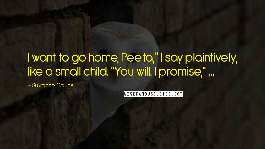 Suzanne Collins Quotes: I want to go home, Peeta," I say plaintively, like a small child. "You will. I promise," ...