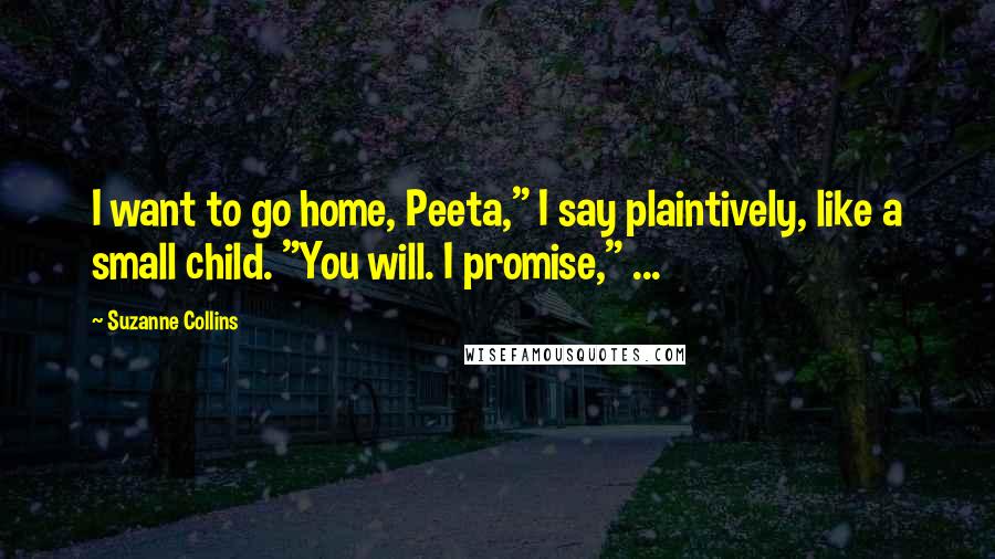 Suzanne Collins Quotes: I want to go home, Peeta," I say plaintively, like a small child. "You will. I promise," ...