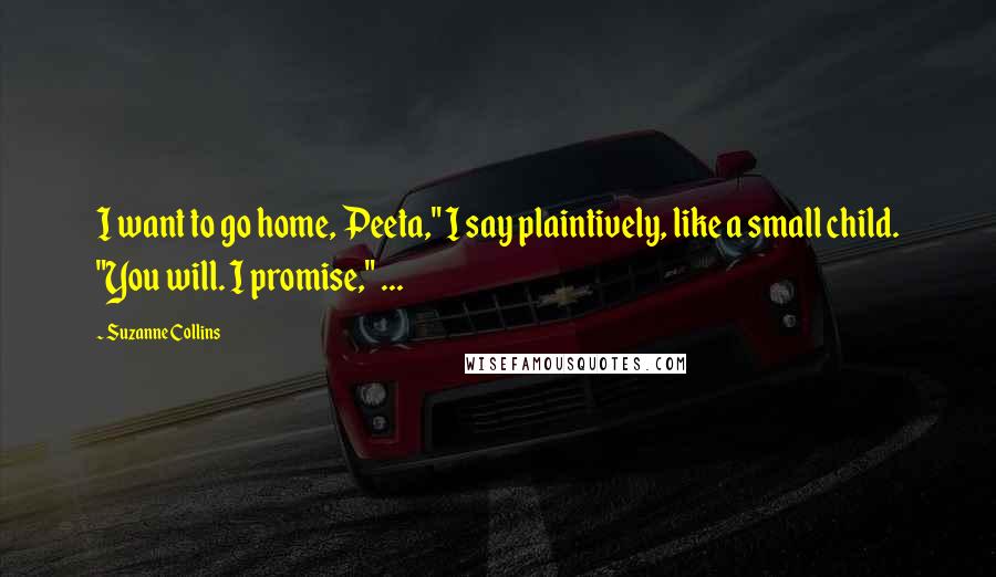 Suzanne Collins Quotes: I want to go home, Peeta," I say plaintively, like a small child. "You will. I promise," ...
