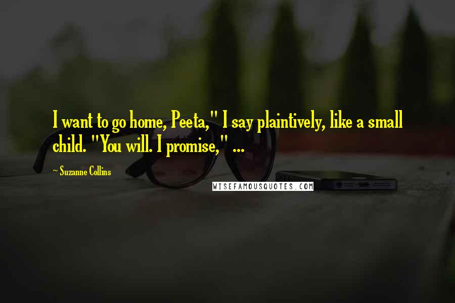 Suzanne Collins Quotes: I want to go home, Peeta," I say plaintively, like a small child. "You will. I promise," ...