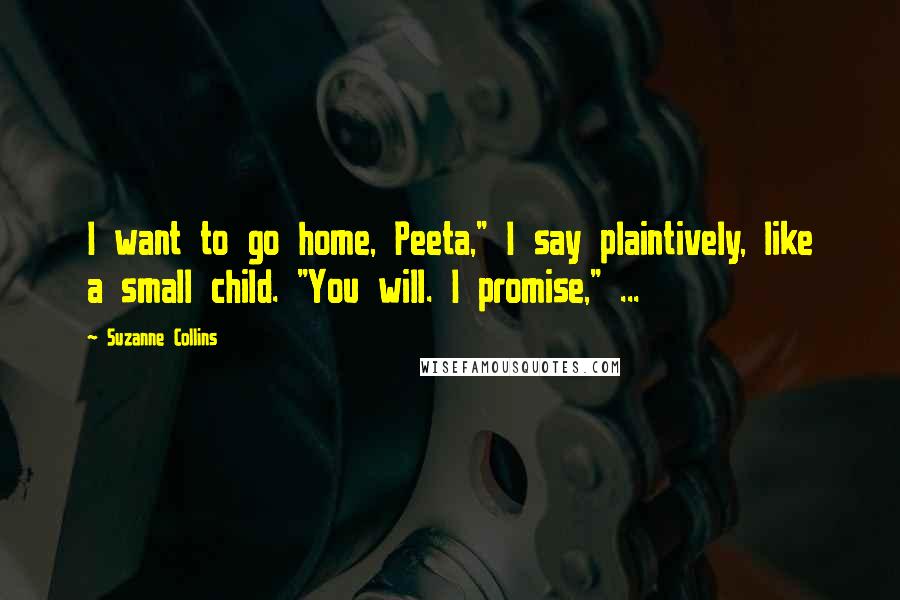 Suzanne Collins Quotes: I want to go home, Peeta," I say plaintively, like a small child. "You will. I promise," ...