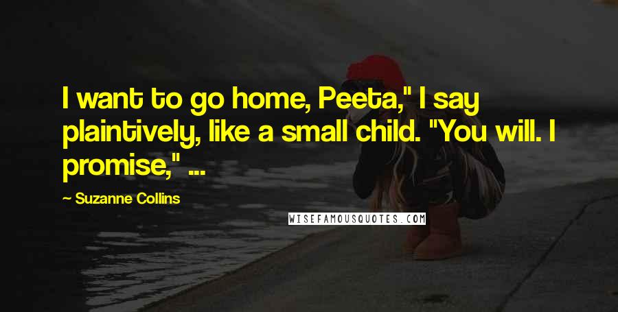 Suzanne Collins Quotes: I want to go home, Peeta," I say plaintively, like a small child. "You will. I promise," ...