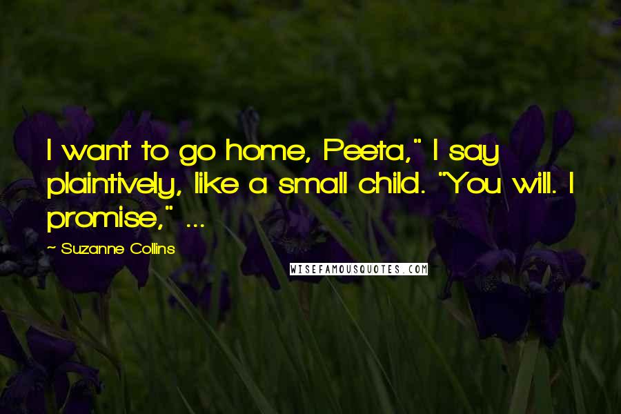 Suzanne Collins Quotes: I want to go home, Peeta," I say plaintively, like a small child. "You will. I promise," ...