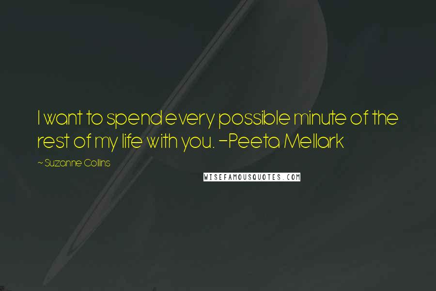 Suzanne Collins Quotes: I want to spend every possible minute of the rest of my life with you. -Peeta Mellark