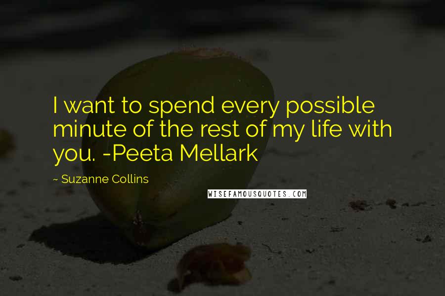 Suzanne Collins Quotes: I want to spend every possible minute of the rest of my life with you. -Peeta Mellark