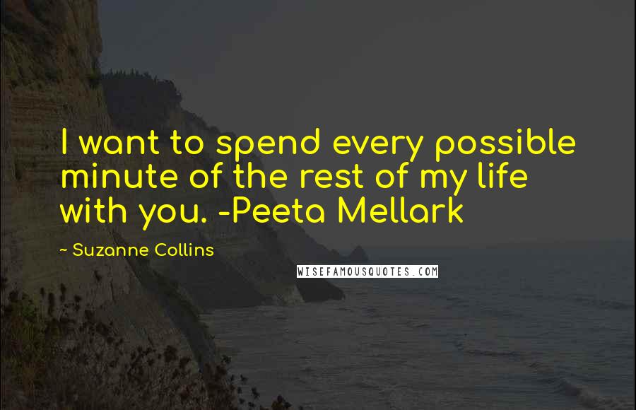 Suzanne Collins Quotes: I want to spend every possible minute of the rest of my life with you. -Peeta Mellark