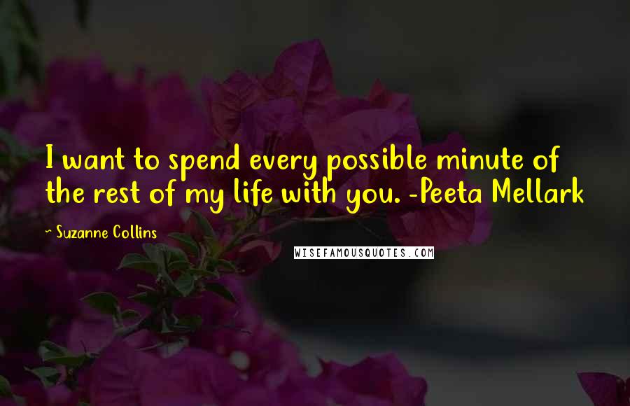 Suzanne Collins Quotes: I want to spend every possible minute of the rest of my life with you. -Peeta Mellark