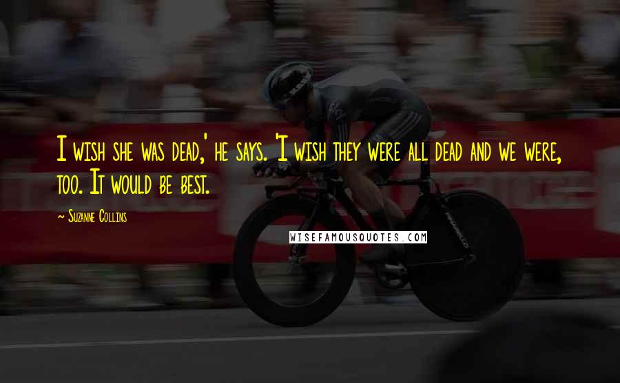 Suzanne Collins Quotes: I wish she was dead,' he says. 'I wish they were all dead and we were, too. It would be best.