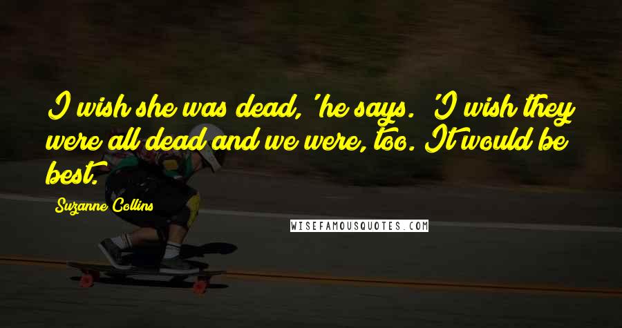 Suzanne Collins Quotes: I wish she was dead,' he says. 'I wish they were all dead and we were, too. It would be best.