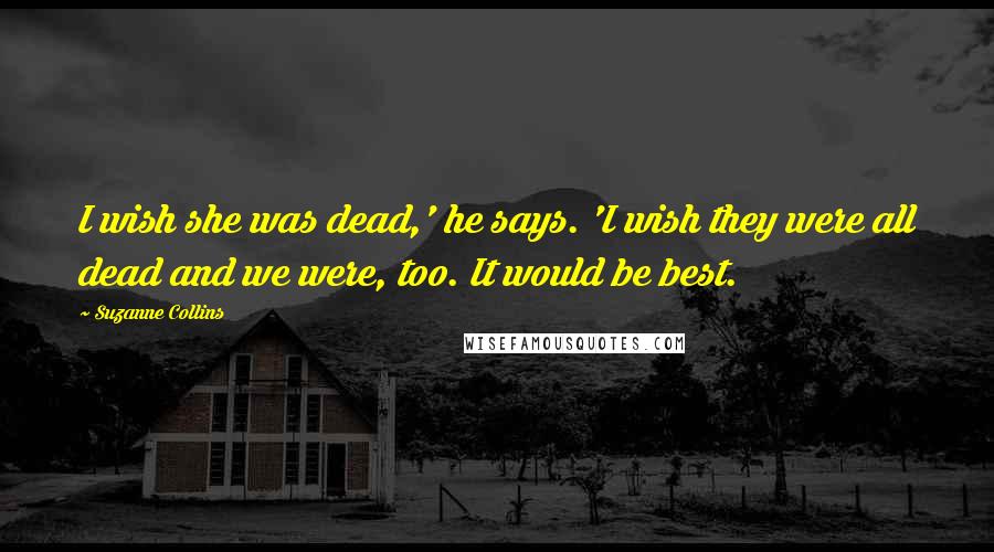 Suzanne Collins Quotes: I wish she was dead,' he says. 'I wish they were all dead and we were, too. It would be best.