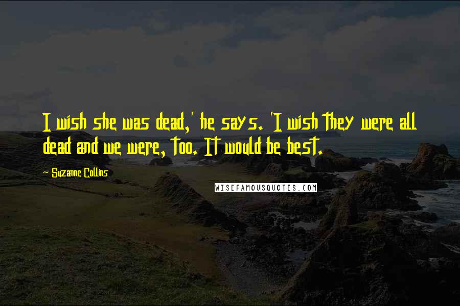 Suzanne Collins Quotes: I wish she was dead,' he says. 'I wish they were all dead and we were, too. It would be best.