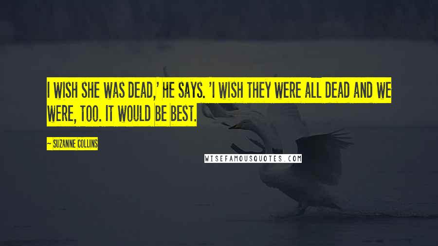 Suzanne Collins Quotes: I wish she was dead,' he says. 'I wish they were all dead and we were, too. It would be best.