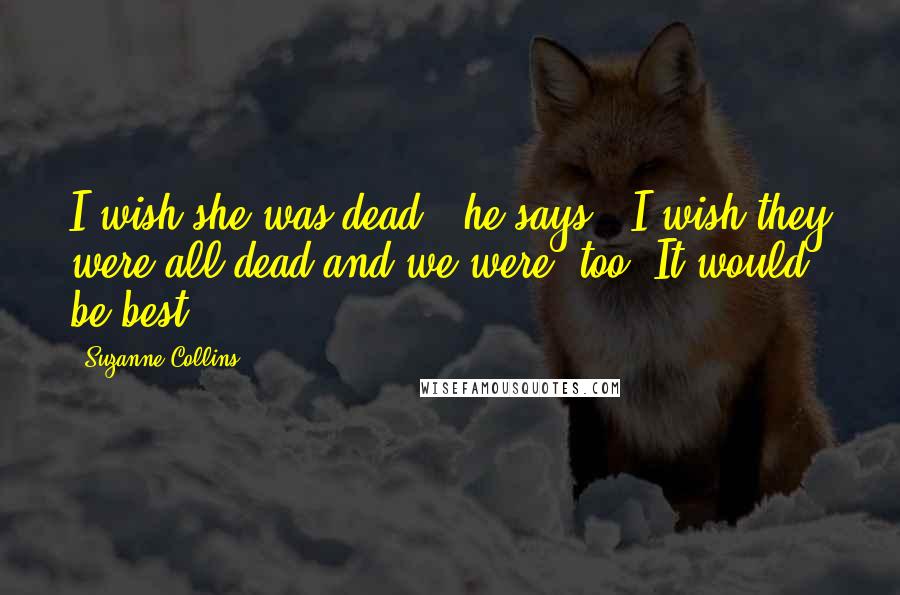 Suzanne Collins Quotes: I wish she was dead,' he says. 'I wish they were all dead and we were, too. It would be best.