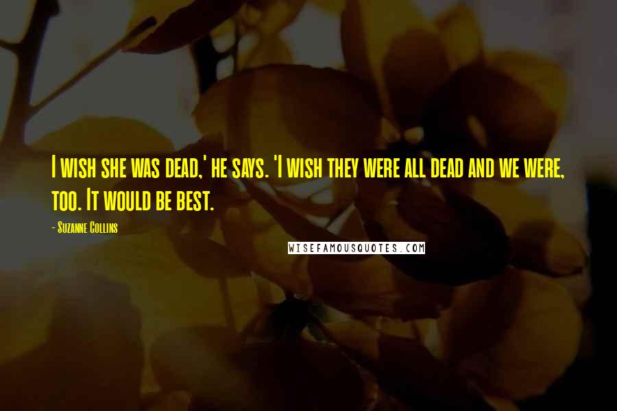 Suzanne Collins Quotes: I wish she was dead,' he says. 'I wish they were all dead and we were, too. It would be best.