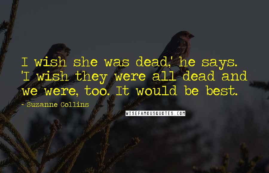 Suzanne Collins Quotes: I wish she was dead,' he says. 'I wish they were all dead and we were, too. It would be best.