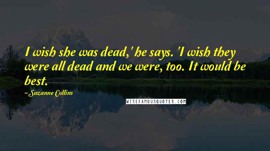 Suzanne Collins Quotes: I wish she was dead,' he says. 'I wish they were all dead and we were, too. It would be best.