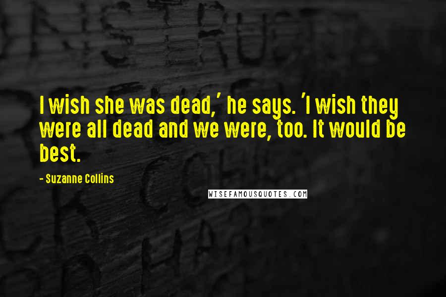 Suzanne Collins Quotes: I wish she was dead,' he says. 'I wish they were all dead and we were, too. It would be best.