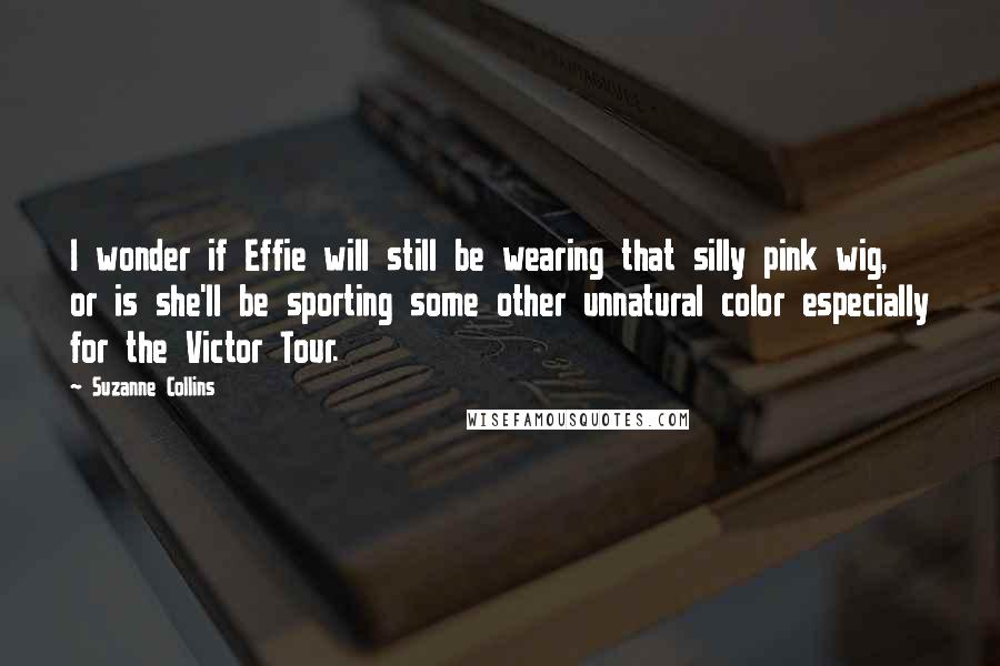 Suzanne Collins Quotes: I wonder if Effie will still be wearing that silly pink wig, or is she'll be sporting some other unnatural color especially for the Victor Tour.