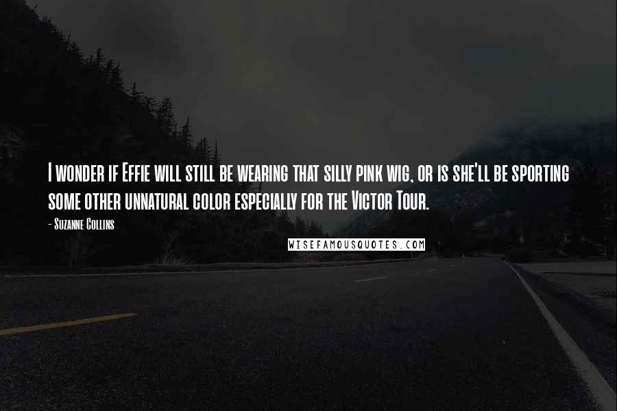 Suzanne Collins Quotes: I wonder if Effie will still be wearing that silly pink wig, or is she'll be sporting some other unnatural color especially for the Victor Tour.