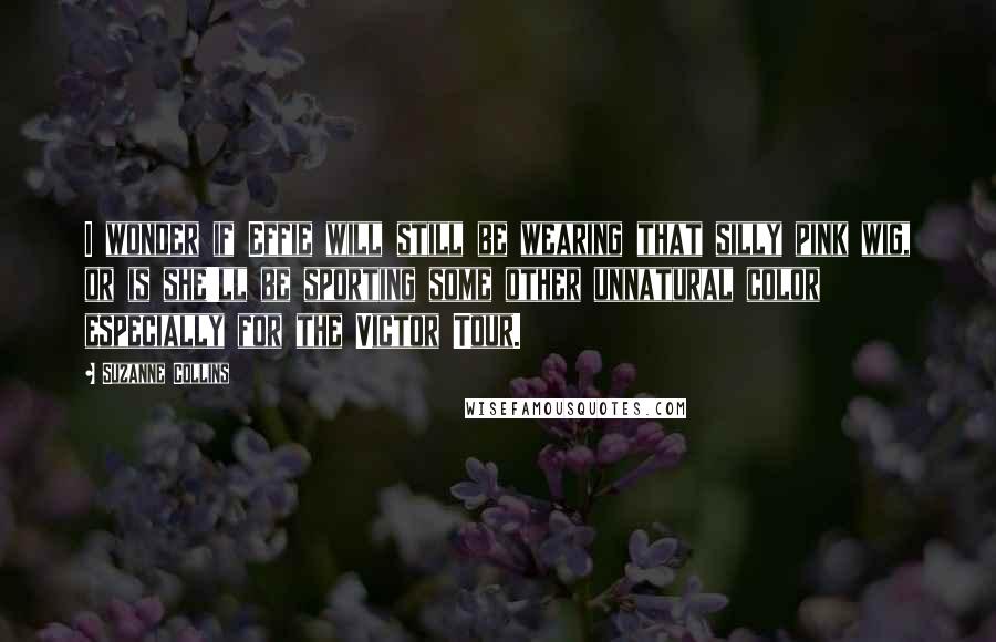 Suzanne Collins Quotes: I wonder if Effie will still be wearing that silly pink wig, or is she'll be sporting some other unnatural color especially for the Victor Tour.
