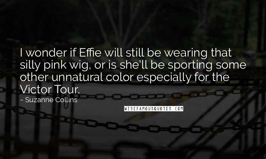 Suzanne Collins Quotes: I wonder if Effie will still be wearing that silly pink wig, or is she'll be sporting some other unnatural color especially for the Victor Tour.