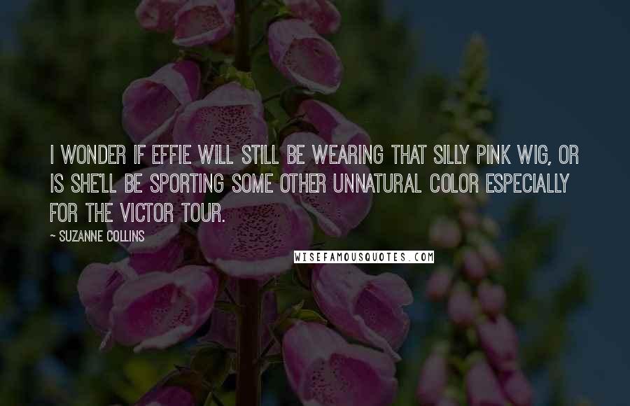 Suzanne Collins Quotes: I wonder if Effie will still be wearing that silly pink wig, or is she'll be sporting some other unnatural color especially for the Victor Tour.