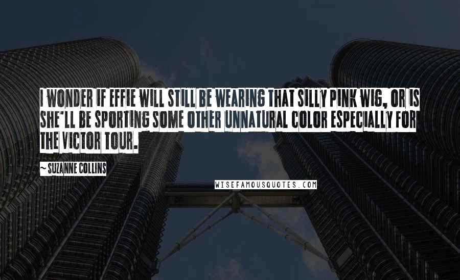 Suzanne Collins Quotes: I wonder if Effie will still be wearing that silly pink wig, or is she'll be sporting some other unnatural color especially for the Victor Tour.