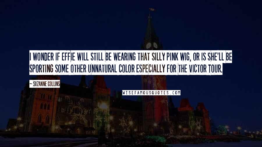 Suzanne Collins Quotes: I wonder if Effie will still be wearing that silly pink wig, or is she'll be sporting some other unnatural color especially for the Victor Tour.