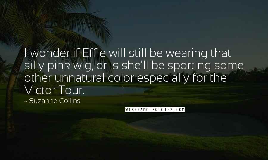 Suzanne Collins Quotes: I wonder if Effie will still be wearing that silly pink wig, or is she'll be sporting some other unnatural color especially for the Victor Tour.