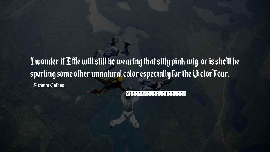 Suzanne Collins Quotes: I wonder if Effie will still be wearing that silly pink wig, or is she'll be sporting some other unnatural color especially for the Victor Tour.