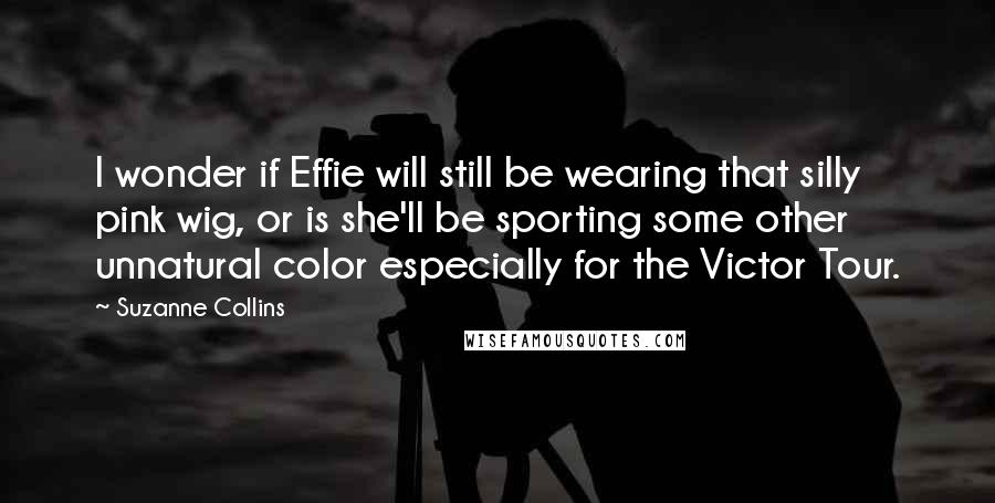 Suzanne Collins Quotes: I wonder if Effie will still be wearing that silly pink wig, or is she'll be sporting some other unnatural color especially for the Victor Tour.