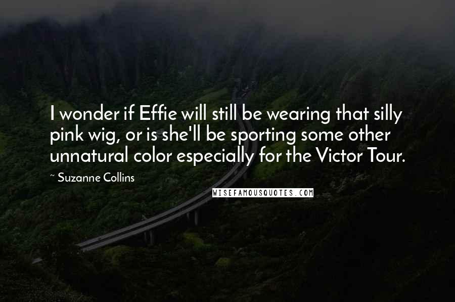 Suzanne Collins Quotes: I wonder if Effie will still be wearing that silly pink wig, or is she'll be sporting some other unnatural color especially for the Victor Tour.