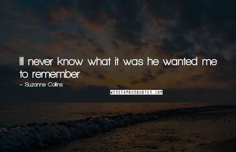 Suzanne Collins Quotes: I'll never know what it was he wanted me to remember.