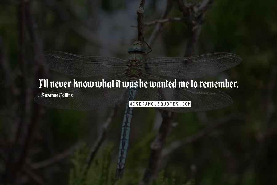 Suzanne Collins Quotes: I'll never know what it was he wanted me to remember.