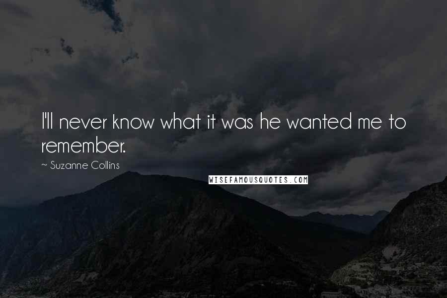 Suzanne Collins Quotes: I'll never know what it was he wanted me to remember.