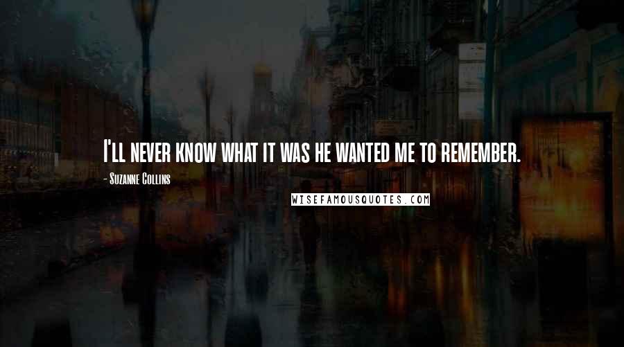 Suzanne Collins Quotes: I'll never know what it was he wanted me to remember.